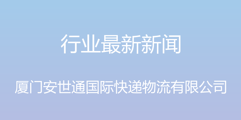 行业最新新闻 - 厦门安世通国际快递物流有限公司