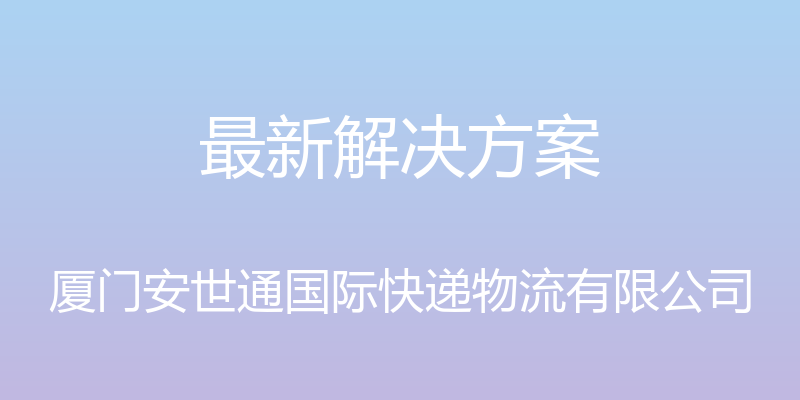 最新解决方案 - 厦门安世通国际快递物流有限公司